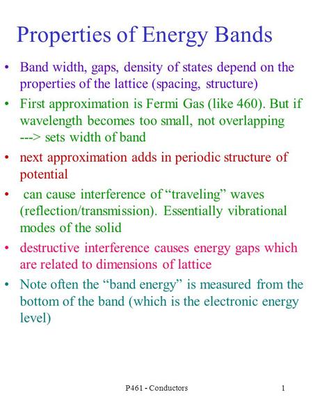 P461 - Conductors1 Properties of Energy Bands Band width, gaps, density of states depend on the properties of the lattice (spacing, structure) First approximation.