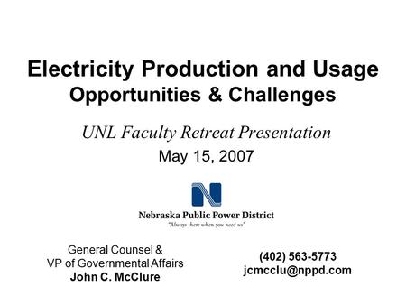 Electricity Production and Usage Opportunities & Challenges UNL Faculty Retreat Presentation May 15, 2007 General Counsel & VP of Governmental Affairs.