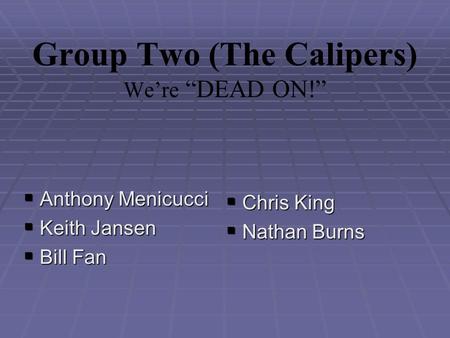 Group Two (The Calipers) We’re “DEAD ON!”  Anthony Menicucci  Keith Jansen  Bill Fan  Chris King  Nathan Burns.