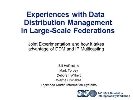2001 Fall Simulation Interoperability Workshop Experiences with Data Distribution Management in Large-Scale Federations Bill Helfinstine Mark Torpey Deborah.