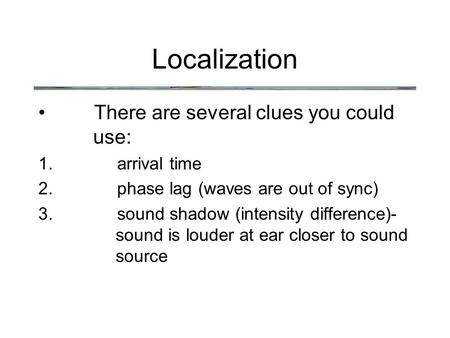 There are several clues you could use: 1.arrival time 2.phase lag (waves are out of sync) 3.sound shadow (intensity difference)- sound is louder at ear.