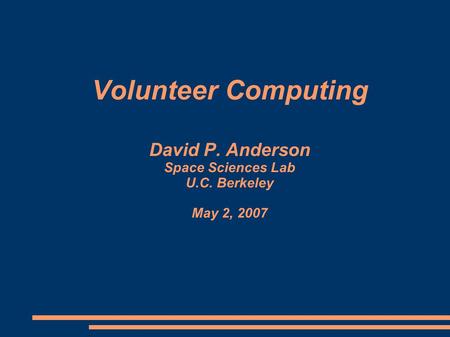 Volunteer Computing David P. Anderson Space Sciences Lab U.C. Berkeley May 2, 2007.