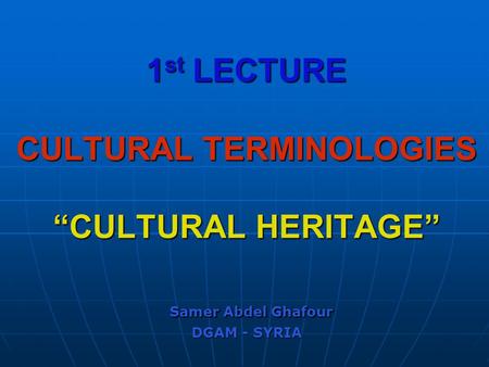 1 st LECTURE CULTURAL TERMINOLOGIES “CULTURAL HERITAGE” Samer Abdel Ghafour DGAM - SYRIA.