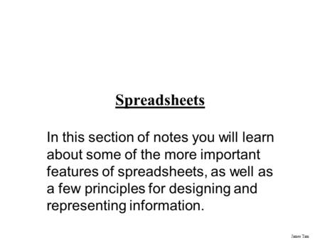 James Tam Spreadsheets In this section of notes you will learn about some of the more important features of spreadsheets, as well as a few principles for.