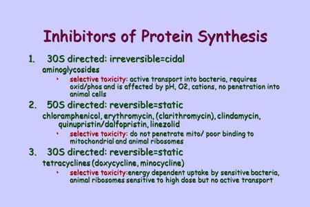 Inhibitors of Protein Synthesis 1.30S directed: irreversible=cidal aminoglycosides selective toxicity: active transport into bacteria, requires oxid/phos.