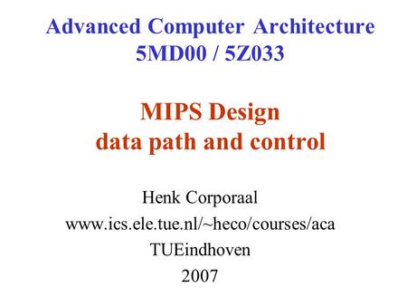 Advanced Computer Architecture 5MD00 / 5Z033 MIPS Design data path and control Henk Corporaal www.ics.ele.tue.nl/~heco/courses/aca TUEindhoven 2007.