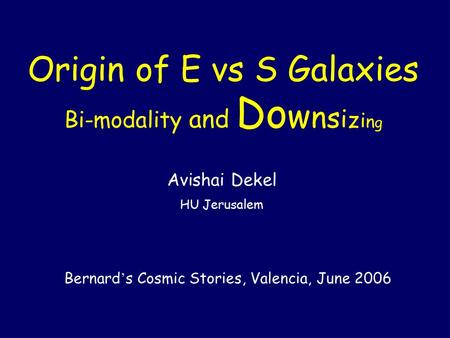 Bi-modality and Do w n s i z i n g Avishai Dekel HU Jerusalem Bernard ’ s Cosmic Stories, Valencia, June 2006 Origin of E vs S Galaxies.