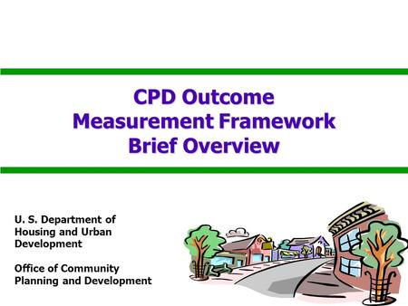 CPD Outcome Measurement Framework Brief Overview U. S. Department of Housing and Urban Development Office of Community Planning and Development.