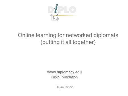 Online learning for networked diplomats (putting it all together) www.diplomacy.edu DiploFoundation Dejan Dincic.