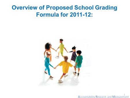 A ccountability R esearch and M easurement 1 Overview of Proposed School Grading Formula for 2011-12: