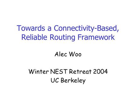 Towards a Connectivity-Based, Reliable Routing Framework Alec Woo Winter NEST Retreat 2004 UC Berkeley.