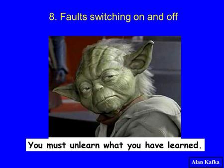 You must unlearn what you have learned. Alan Kafka 8. Faults switching on and off.