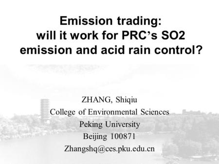 Emission trading: will it work for PRC ’ s SO2 emission and acid rain control? ZHANG, Shiqiu College of Environmental Sciences Peking University Beijing.