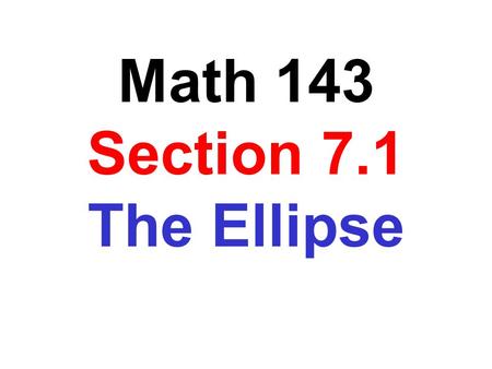 Math 143 Section 7.1 The Ellipse