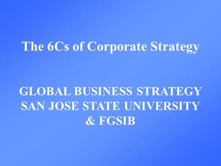 The 6Cs of Corporate Strategy GLOBAL BUSINESS STRATEGY SAN JOSE STATE UNIVERSITY & FGSIB.