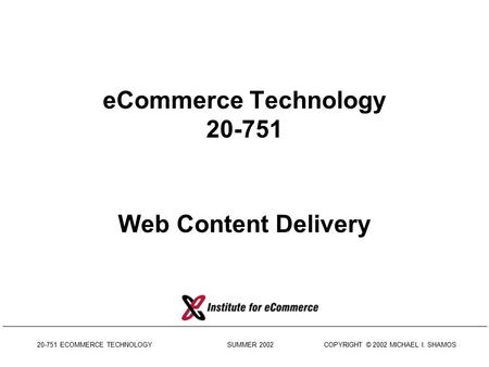 20-751 ECOMMERCE TECHNOLOGY SUMMER 2002 COPYRIGHT © 2002 MICHAEL I. SHAMOS eCommerce Technology 20-751 Web Content Delivery.