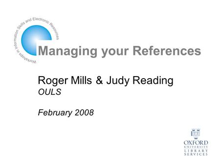 Managing your References Roger Mills & Judy Reading OULS February 2008.