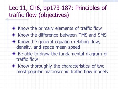 Lec 11, Ch6, pp173-187: Principles of traffic flow (objectives) Know the primary elements of traffic flow Know the difference between TMS and SMS Know.