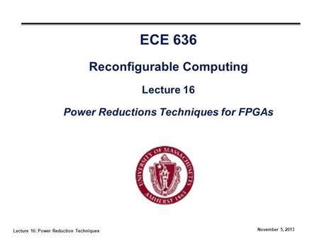 Lecture 16: Power Reduction Techniques November 5, 2013 ECE 636 Reconfigurable Computing Lecture 16 Power Reductions Techniques for FPGAs.