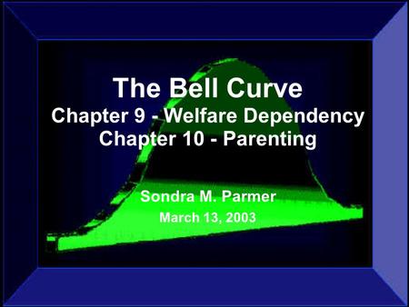 The Bell Curve Chapter 9 - Welfare Dependency Chapter 10 - Parenting Sondra M. Parmer March 13, 2003.
