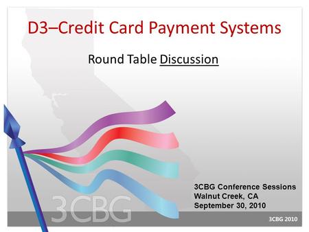 D3–Credit Card Payment Systems Round Table Discussion 3CBG Conference Sessions Walnut Creek, CA September 30, 2010.