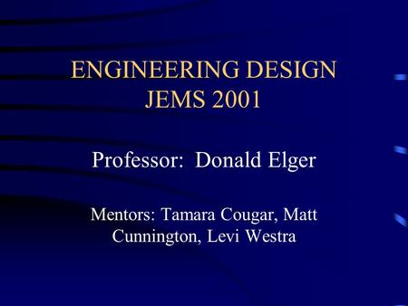 ENGINEERING DESIGN JEMS 2001 Professor: Donald Elger Mentors: Tamara Cougar, Matt Cunnington, Levi Westra.