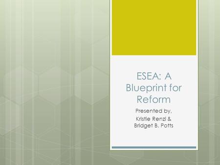 ESEA: A Blueprint for Reform Presented by, Kristie Renzi & Bridget B. Potts.