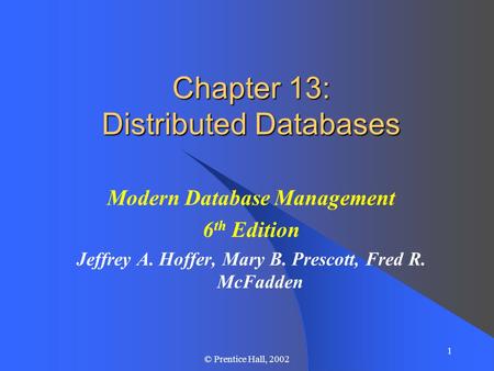 1 © Prentice Hall, 2002 Chapter 13: Distributed Databases Modern Database Management 6 th Edition Jeffrey A. Hoffer, Mary B. Prescott, Fred R. McFadden.