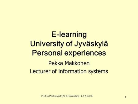 Visit to Portsmouth,NH-November 14-17, 2006 1 E-learning University of Jyväskylä Personal experiences Pekka Makkonen Lecturer of information systems.