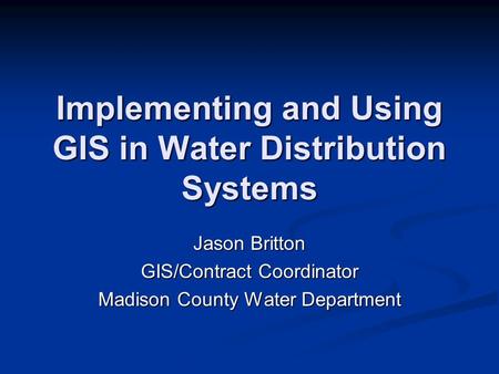 Implementing and Using GIS in Water Distribution Systems Jason Britton GIS/Contract Coordinator Madison County Water Department.