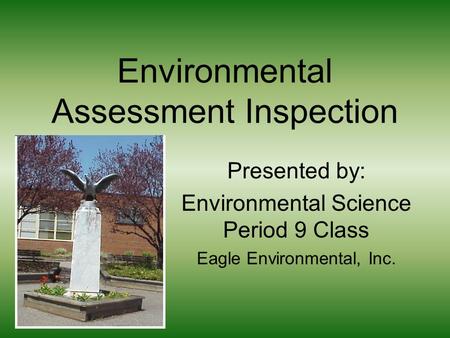 Environmental Assessment Inspection Presented by: Environmental Science Period 9 Class Eagle Environmental, Inc.