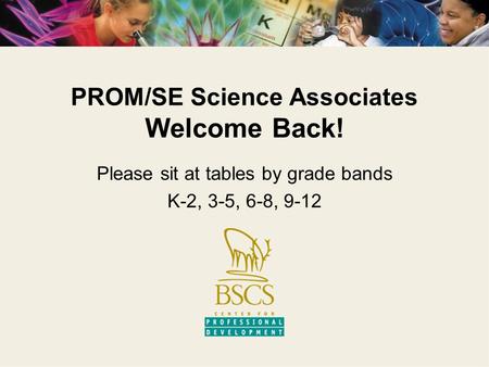 PROM/SE Science Associates Welcome Back! Please sit at tables by grade bands K-2, 3-5, 6-8, 9-12.