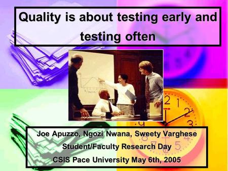 Quality is about testing early and testing often Joe Apuzzo, Ngozi Nwana, Sweety Varghese Student/Faculty Research Day CSIS Pace University May 6th, 2005.
