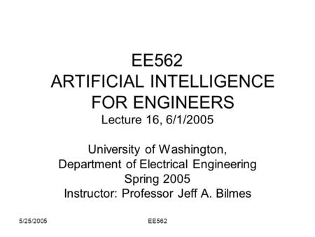 5/25/2005EE562 EE562 ARTIFICIAL INTELLIGENCE FOR ENGINEERS Lecture 16, 6/1/2005 University of Washington, Department of Electrical Engineering Spring 2005.