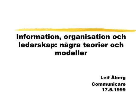 Information, organisation och ledarskap: några teorier och modeller Leif Åberg Communicare 17.5.1999.