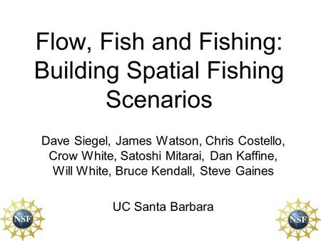 Flow, Fish and Fishing: Building Spatial Fishing Scenarios Dave Siegel, James Watson, Chris Costello, Crow White, Satoshi Mitarai, Dan Kaffine, Will White,