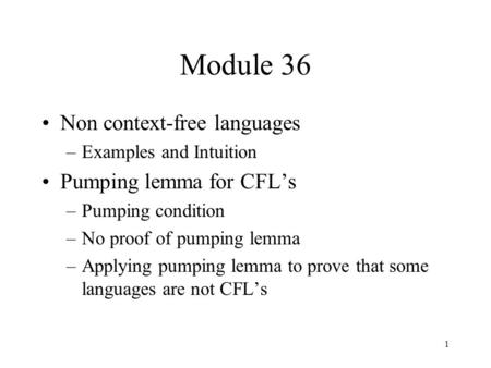 1 Module 36 Non context-free languages –Examples and Intuition Pumping lemma for CFL’s –Pumping condition –No proof of pumping lemma –Applying pumping.