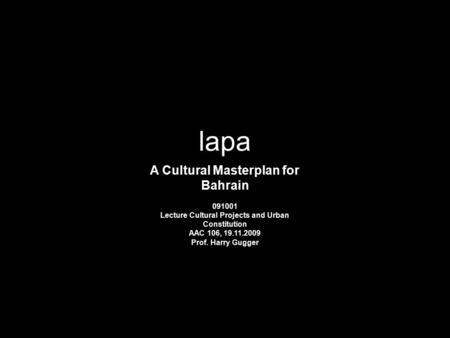 Lapa A Cultural Masterplan for Bahrain 091001 Lecture Cultural Projects and Urban Constitution AAC 106, 19.11.2009 Prof. Harry Gugger.