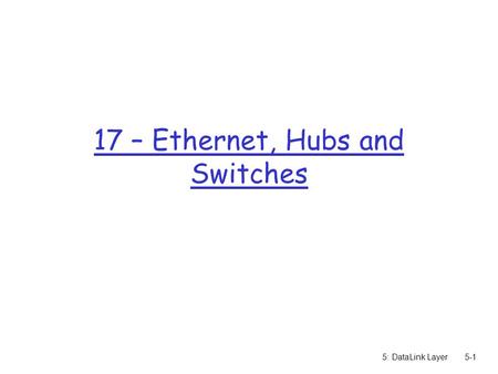5: DataLink Layer5-1 17 – Ethernet, Hubs and Switches.