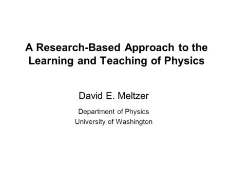 A Research-Based Approach to the Learning and Teaching of Physics David E. Meltzer Department of Physics University of Washington.