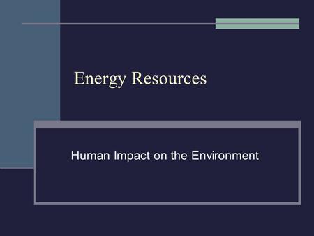Energy Resources Human Impact on the Environment.