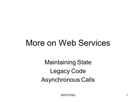 MSCF/CMU1 More on Web Services Maintaining State Legacy Code Asynchronous Calls.