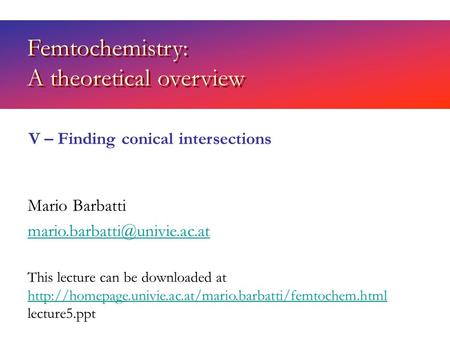 Femtochemistry: A theoretical overview Mario Barbatti V – Finding conical intersections This lecture can be downloaded at