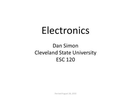 Electronics Dan Simon Cleveland State University ESC 120 Revised August 28, 2010.