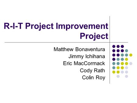 R-I-T Project Improvement Project Matthew Bonaventura Jimmy Ichihana Eric MacCormack Cody Rath Colin Roy.