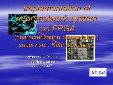 Implementation of neuronetwork system on FPGA (characterization presentation) supervisor: Karina Odinaev Vyacheslav Yushin Igor Derzhavets Winter 2007.
