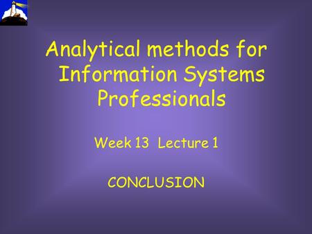 Analytical methods for Information Systems Professionals Week 13 Lecture 1 CONCLUSION.