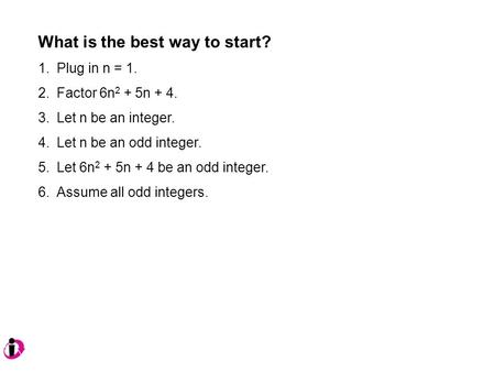 What is the best way to start? 1.Plug in n = 1. 2.Factor 6n 2 + 5n + 4. 3.Let n be an integer. 4.Let n be an odd integer. 5.Let 6n 2 + 5n + 4 be an odd.