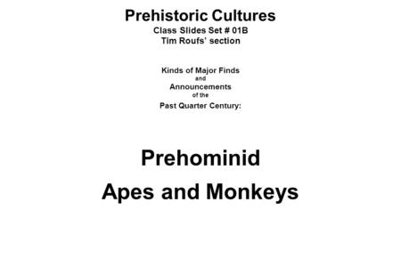 Prehistoric Cultures Class Slides Set # 01B Tim Roufs’ section Kinds of Major Finds and Announcements of the Past Quarter Century: Prehominid Apes and.
