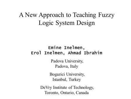 A New Approach to Teaching Fuzzy Logic System Design Emine Inelmen, Erol Inelmen, Ahmad Ibrahim Padova University, Padova, Italy Bogazici University, Istanbul,
